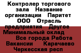 Контролер торгового зала › Название организации ­ Паритет, ООО › Отрасль предприятия ­ Другое › Минимальный оклад ­ 30 000 - Все города Работа » Вакансии   . Карачаево-Черкесская респ.
